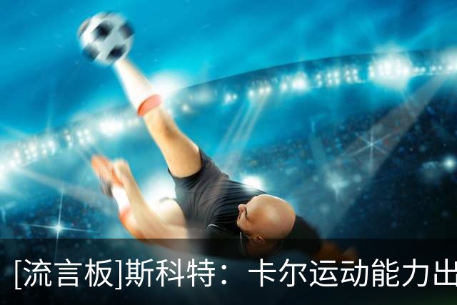 [流言板]斯科特：卡尔运动能力出色能投篮热爱防守，这笔交易很划算